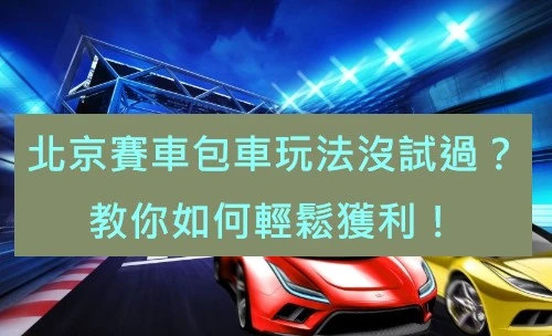 北京賽車包車玩法沒試過？教你如何輕鬆獲利！